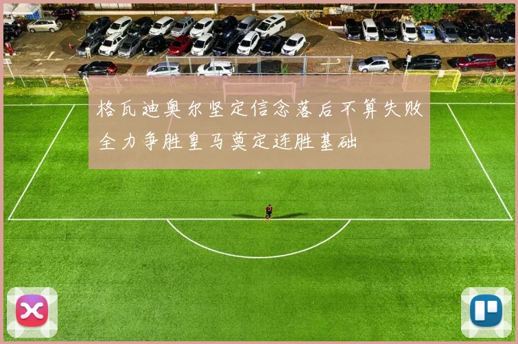 格瓦迪奥尔坚定信念落后不算失败全力争胜皇马奠定连胜基础