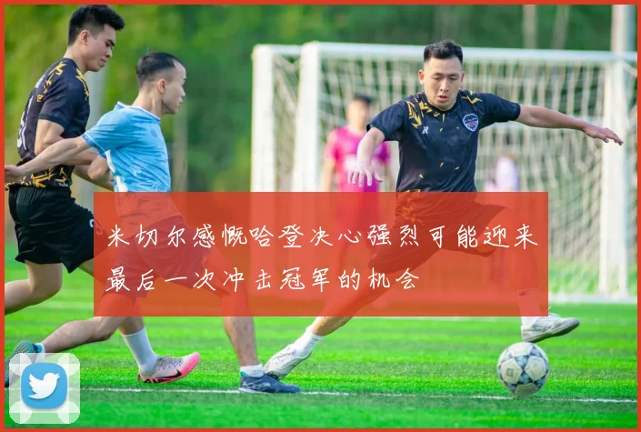 米切尔感慨哈登决心强烈可能迎来最后一次冲击冠军的机会