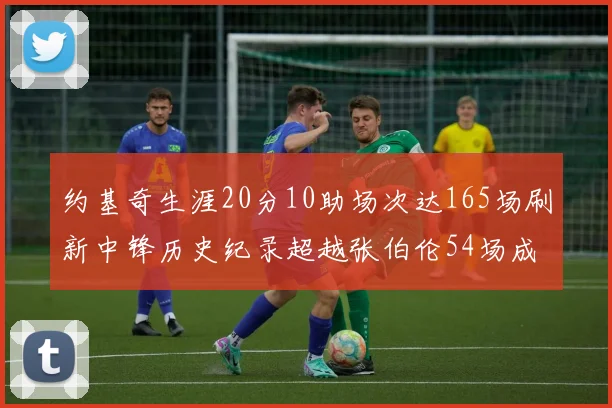 约基奇生涯20分10助场次达165场刷新中锋历史纪录超越张伯伦54场成第二