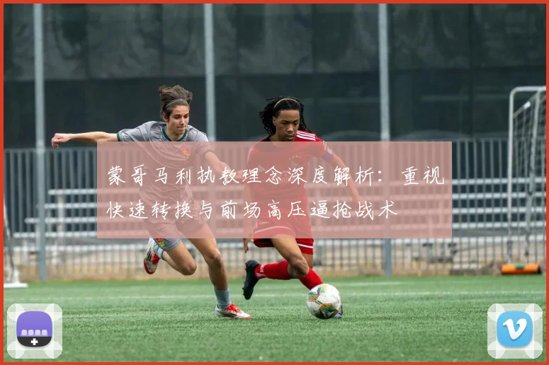 蒙哥马利执教理念深度解析：重视快速转换与前场高压逼抢战术