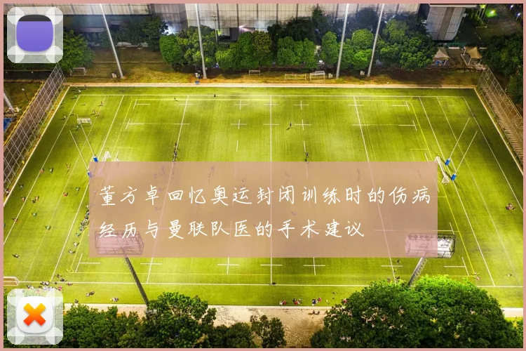 董方卓回忆奥运封闭训练时的伤病经历与曼联队医的手术建议