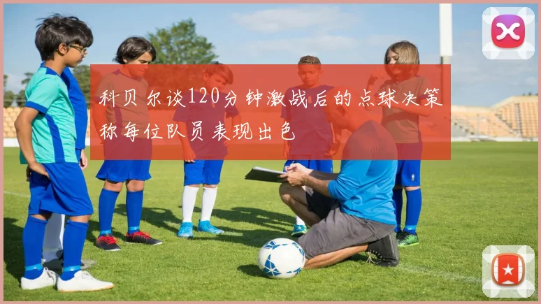 科贝尔谈120分钟激战后的点球决策称每位队员表现出色