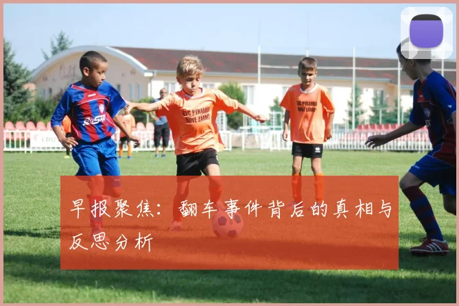 早报聚焦：翻车事件背后的真相与反思分析