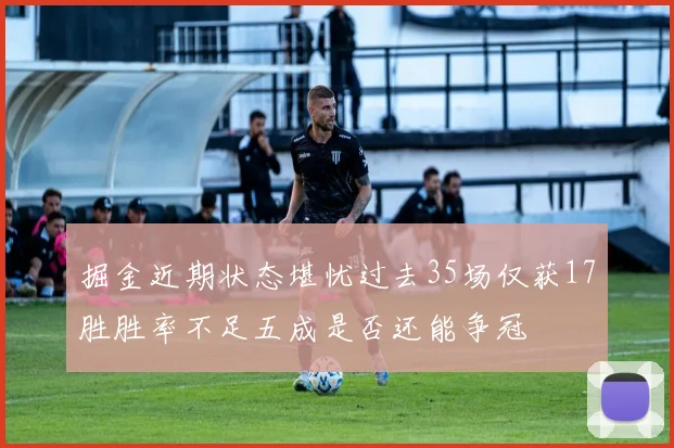 掘金近期状态堪忧过去35场仅获17胜胜率不足五成是否还能争冠
