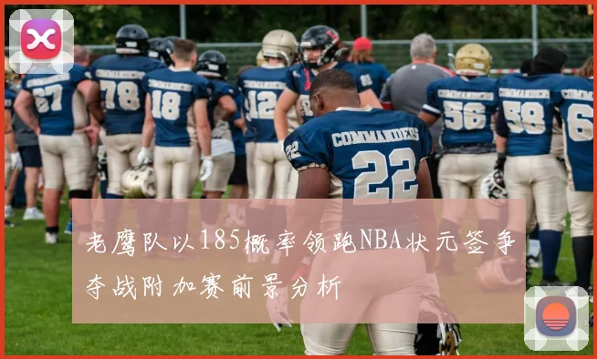 老鹰队以185概率领跑NBA状元签争夺战附加赛前景分析