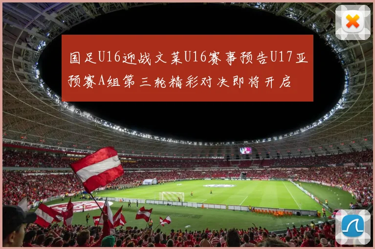 国足U16迎战文莱U16赛事预告U17亚预赛A组第三轮精彩对决即将开启
