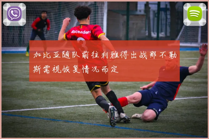 加比亚随队前往利雅得出战那不勒斯需视恢复情况而定
