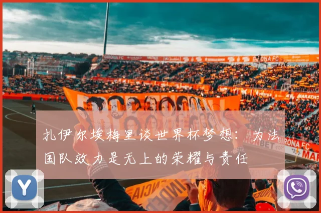 扎伊尔埃梅里谈世界杯梦想：为法国队效力是无上的荣耀与责任
