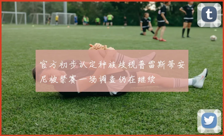 官方初步认定种族歧视普雷斯蒂安尼被禁赛一场调查仍在继续