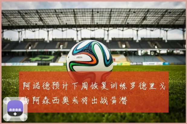 阿诺德预计下周恢复训练罗德里戈与阿森西奥或将出战黄潜