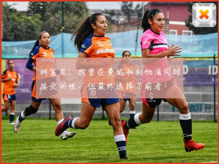 姆富尼：我曾在曼城和利物浦同时接受训练，但最终选择了前者
