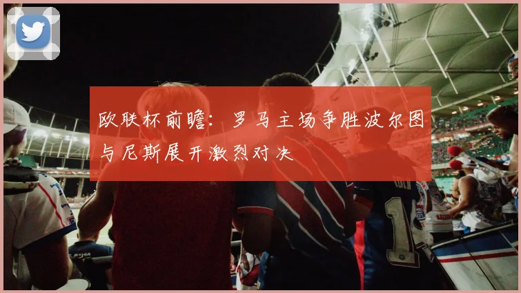 欧联杯前瞻：罗马主场争胜波尔图与尼斯展开激烈对决