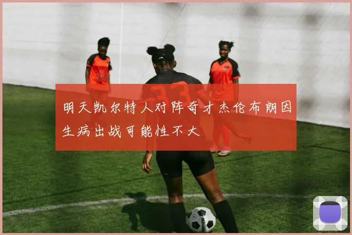 明天凯尔特人对阵奇才杰伦布朗因生病出战可能性不大
