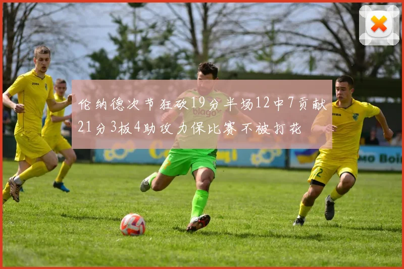 伦纳德次节狂砍19分半场12中7贡献21分3板4助攻力保比赛不被打花