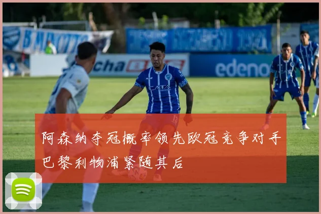 阿森纳夺冠概率领先欧冠竞争对手巴黎利物浦紧随其后