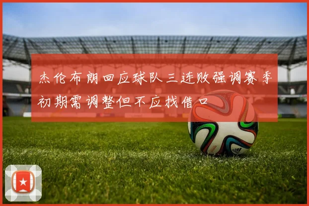 杰伦布朗回应球队三连败强调赛季初期需调整但不应找借口