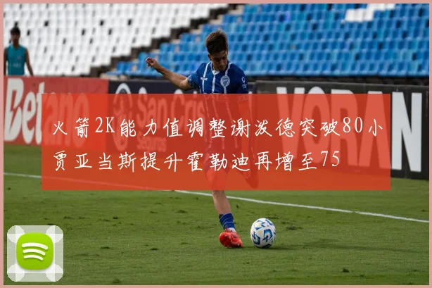 火箭2K能力值调整谢泼德突破80小贾亚当斯提升霍勒迪再增至75