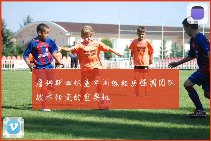 詹姆斯回忆童年训练经历强调团队战术转变的重要性