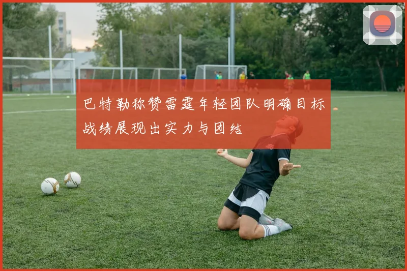 巴特勒称赞雷霆年轻团队明确目标战绩展现出实力与团结