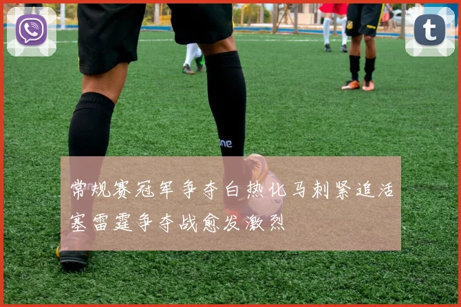 常规赛冠军争夺白热化马刺紧追活塞雷霆争夺战愈发激烈