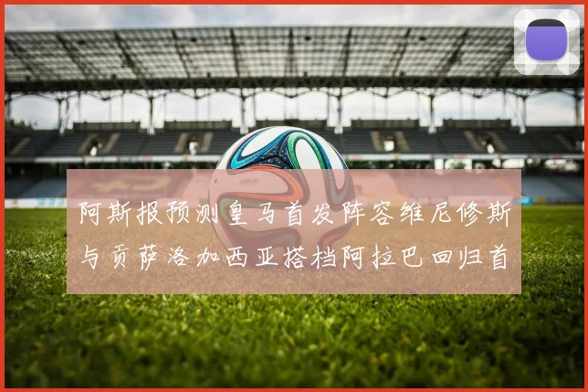 阿斯报预测皇马首发阵容维尼修斯与贡萨洛加西亚搭档阿拉巴回归首发位置