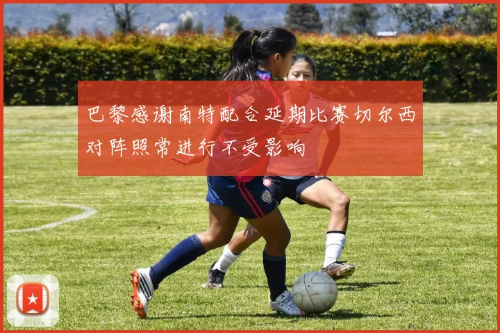巴黎感谢南特配合延期比赛切尔西对阵照常进行不受影响