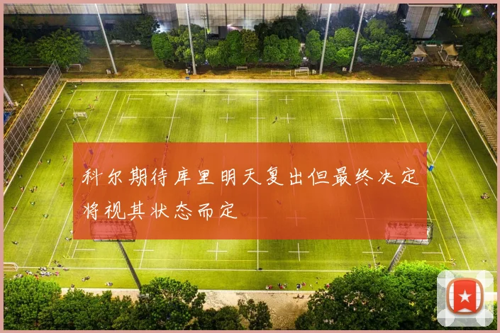 科尔期待库里明天复出但最终决定将视其状态而定