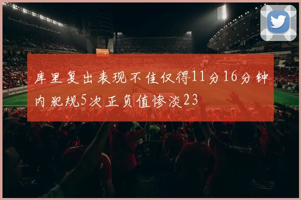 库里复出表现不佳仅得11分16分钟内犯规5次正负值惨淡23