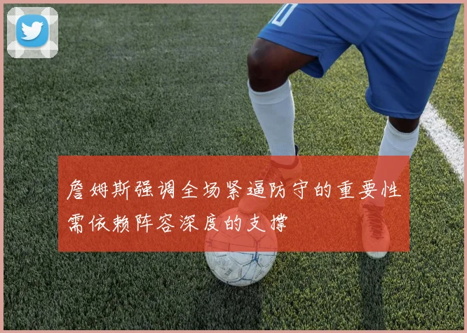 詹姆斯强调全场紧逼防守的重要性需依赖阵容深度的支撑