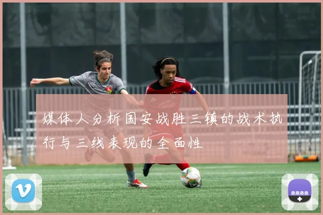 媒体人分析国安战胜三镇的战术执行与三线表现的全面性