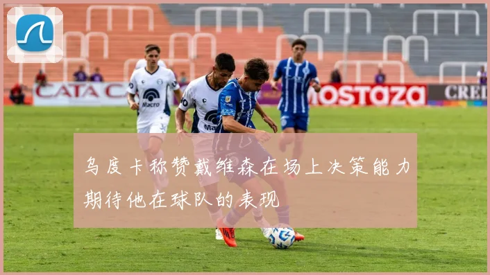 乌度卡称赞戴维森在场上决策能力期待他在球队的表现
