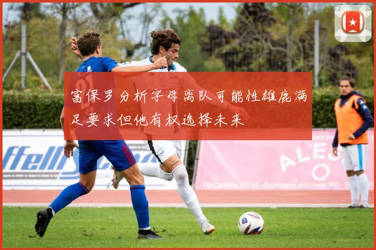 富保罗分析字母离队可能性雄鹿满足要求但他有权选择未来