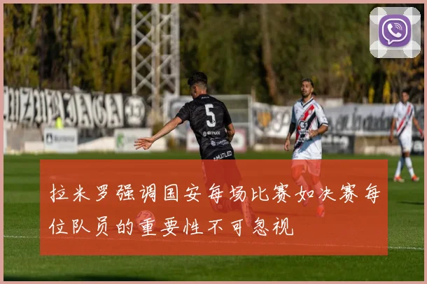 拉米罗强调国安每场比赛如决赛每位队员的重要性不可忽视