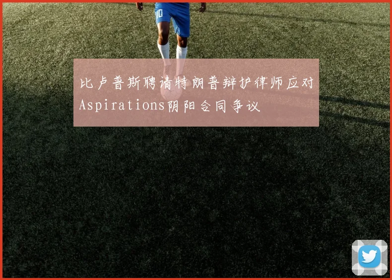 比卢普斯聘请特朗普辩护律师应对Aspirations阴阳合同争议
