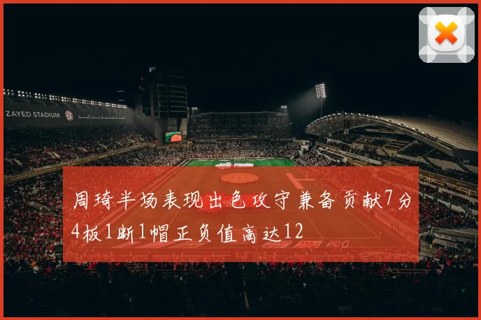 周琦半场表现出色攻守兼备贡献7分4板1断1帽正负值高达12