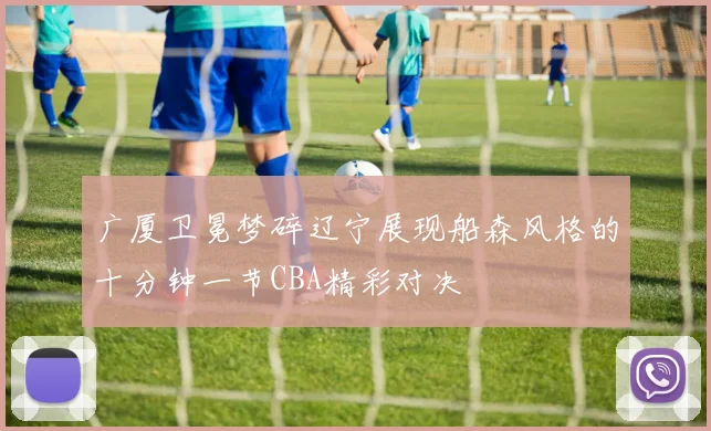 广厦卫冕梦碎辽宁展现船森风格的十分钟一节CBA精彩对决