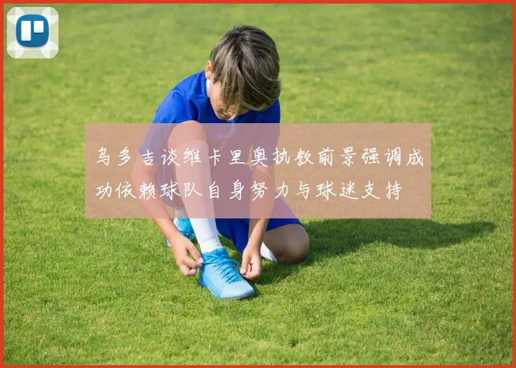 乌多吉谈维卡里奥执教前景强调成功依赖球队自身努力与球迷支持