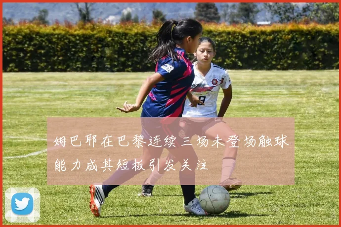姆巴耶在巴黎连续三场未登场触球能力成其短板引发关注